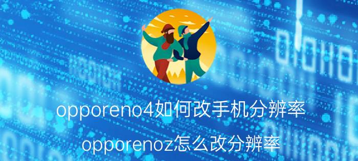 opporeno4如何改手机分辨率 opporenoz怎么改分辨率？